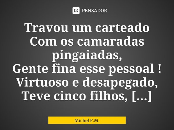 ⁠Travou um carteado
Com os camaradas pingaiadas,
Gente fina esse pessoal !... Frase de Michel F.M..