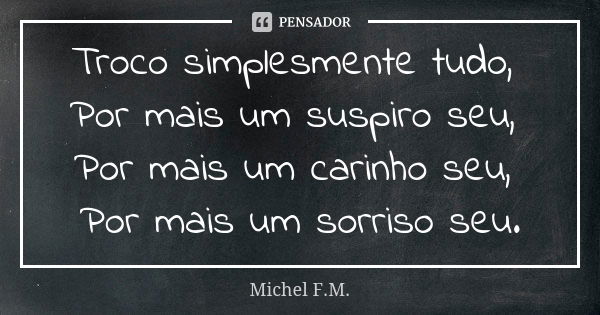 Troco simplesmente tudo, Por mais um suspiro seu, Por mais um carinho seu, Por mais um sorriso seu.... Frase de Michel F.M..