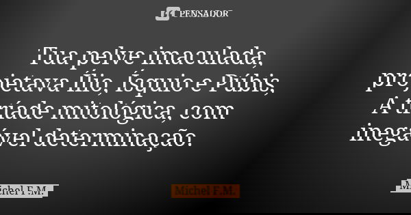 Tua pelve imaculada, projetava Ílio, Ísquio e Púbis, A tríade mitológica, com inegável determinação.... Frase de Michel F.M..