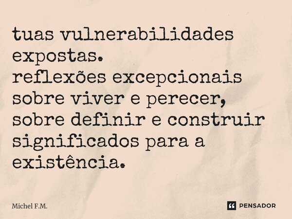 ⁠tuas vulnerabilidades expostas. reflexões excepcionais sobre viver e perecer, sobre definir e construir significados para a existência.... Frase de Michel F.M..