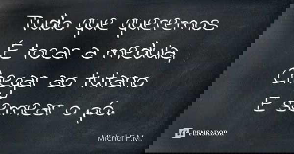 Tudo que queremos É tocar a medula, Chegar ao tutano E semear o pó.... Frase de Michel F.M..