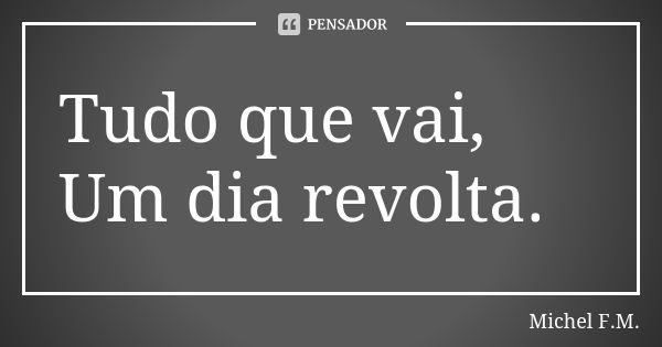 Tudo que vai, Um dia revolta.... Frase de Michel F.M..