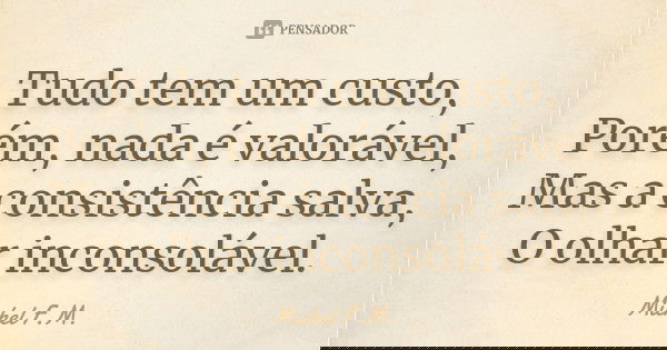 Tudo tem um custo, Porém, nada é valorável, Mas a consistência salva, O olhar inconsolável.... Frase de Michel F.M..