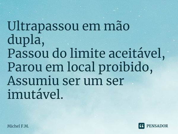 ⁠Ultrapassou em mão dupla,
Passou do limite aceitável,
Parou em local proibido,
Assumiu ser um ser imutável.... Frase de Michel F.M..