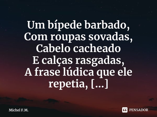 ⁠Um bípede barbado, Com roupas sovadas,
Cabelo cacheado E calças rasgadas,... Frase de Michel F.M..