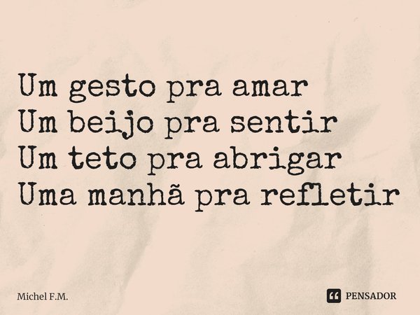 Um gesto pra amar
Um beijo pra sentir
Um teto pra abrigar
Uma manhã pra refletir... Frase de Michel F.M..