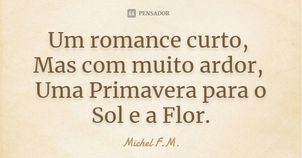 Um romance curto, Mas com muito ardor, Uma Primavera para o Sol e a Flor.... Frase de Michel F.M..