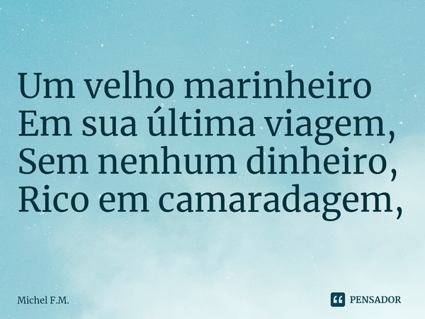 ⁠Um velho marinheiro
Em sua última viagem,
Sem nenhum dinheiro,
Rico em camaradagem,... Frase de Michel F.M..