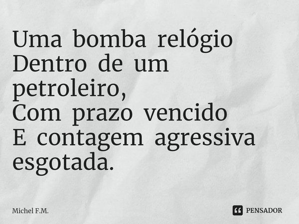 ⁠Uma bomba relógio
Dentro de um petroleiro,
Com prazo vencido
E contagem agressiva esgotada.... Frase de Michel F.M..