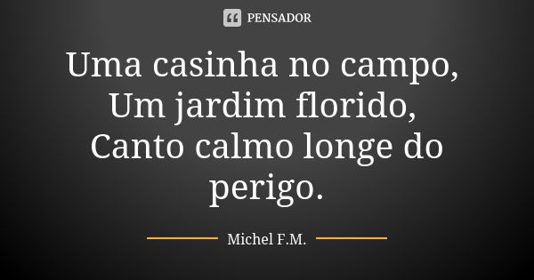 Uma casinha no campo, Um jardim florido, Canto calmo longe do perigo.... Frase de Michel F.M..