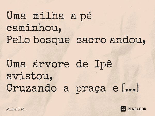 ⁠Uma milha a pé caminhou,
Pelo bosque sacro andou,
Uma árvore de Ipê avistou,
Cruzando a praça e a venda.... Frase de Michel F.M..