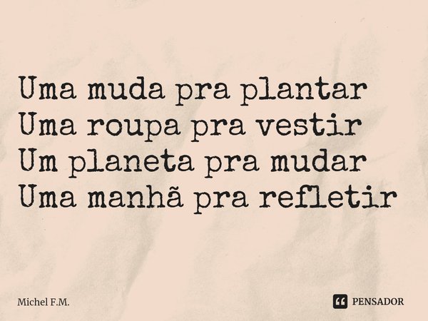 ⁠Uma muda pra plantar
Uma roupa pra vestir
Um planeta pra mudar
Uma manhã pra refletir... Frase de Michel F.M..