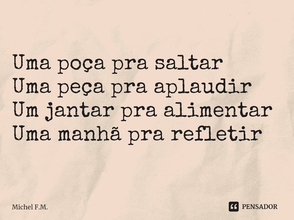 ⁠Uma poça pra saltar
Uma peça pra aplaudir
Um jantar pra alimentar
Uma manhã pra refletir... Frase de Michel F.M..