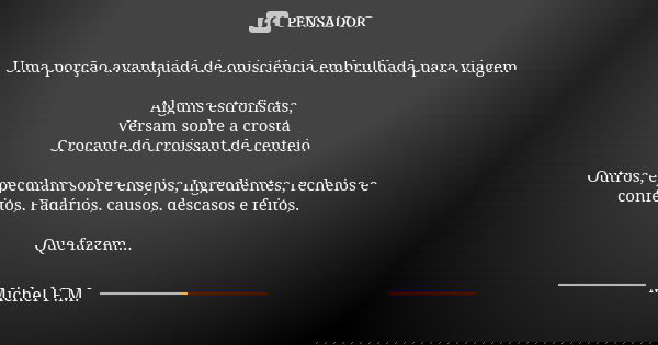 Uma porção avantajada de onisciência embrulhada para viagem Alguns estrofistas, Versam sobre a crosta Crocante do croissant de centeio. Outros, especulam sobre ... Frase de Michel F.M..