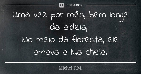 Uma vez por mês, bem longe da aldeia, No meio da floresta, ele amava a lua cheia.... Frase de Michel F.M..