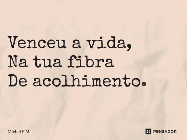 ⁠Venceu a vida, Na tua fibra De acolhimento.... Frase de Michel F.M..