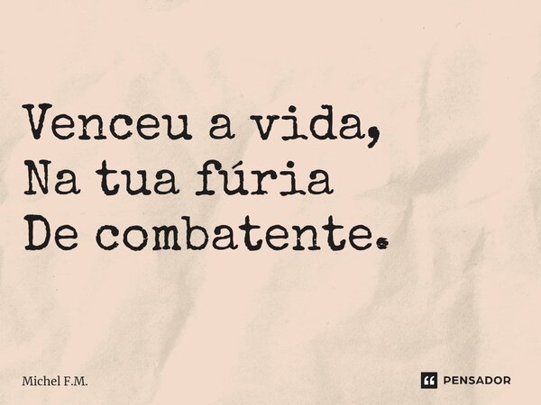 ⁠Venceu a vida, Na tua fúria De combatente.... Frase de Michel F.M..