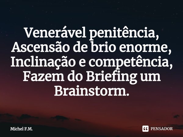 ⁠Venerável penitência,
Ascensão de brio enorme,
Inclinação e competência,
Fazem do Briefing um Brainstorm.... Frase de Michel F.M..