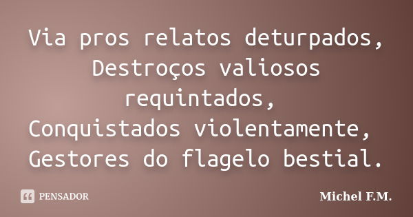 Via pros relatos deturpados, Destroços valiosos requintados, Conquistados violentamente, Gestores do flagelo bestial.... Frase de Michel F.M..