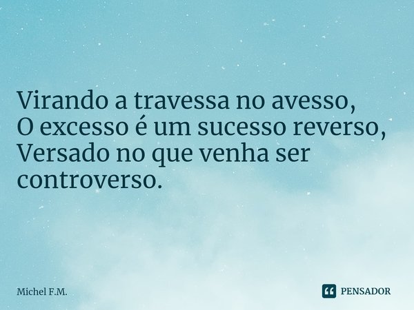 ⁠Virando a travessa no avesso,
O excesso é um sucesso reverso,
Versado no que venha ser controverso.... Frase de Michel F.M..