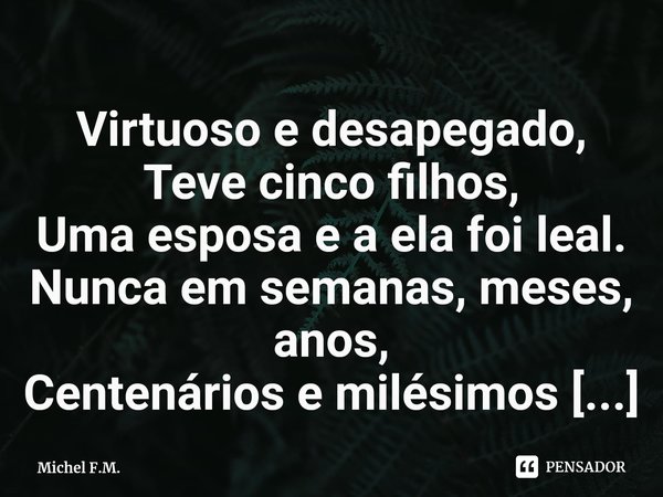 ⁠Virtuoso e desapegado,
Teve cinco filhos,
Uma esposa e a ela foi leal.... Frase de Michel F.M..