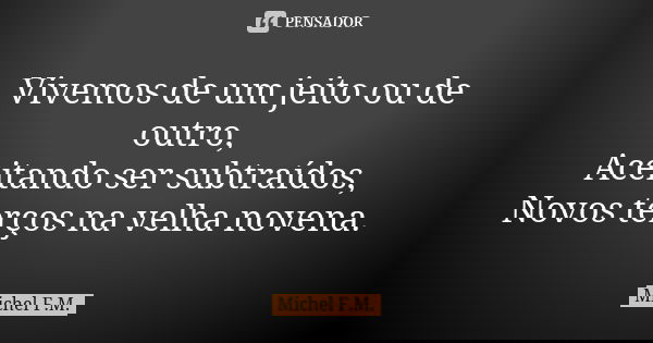 Vivemos de um jeito ou de outro, Aceitando ser subtraídos, Novos terços na velha novena.... Frase de Michel F.M..