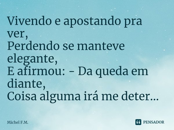 ⁠Vivendo e apostando pra ver,
Perdendo se manteve elegante,
E afirmou: - Da queda em diante,
Coisa alguma irá me deter...... Frase de Michel F.M..