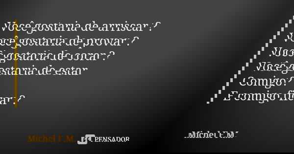 Você gostaria de arriscar ? Você gostaria de provar ? Você gostaria de corar ? Você gostaria de estar Comigo? E comigo ficar ?... Frase de Michel F.M..