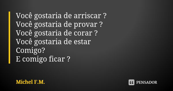 Você gostaria de arriscar ? Você gostaria de provar ? Você gostaria de corar ? Você gostaria de estar Comigo? E comigo ficar ?... Frase de Michel F.M..