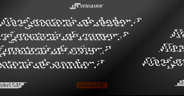 Você gostaria de beber ? Você gostaria de comer ? Você gostaria de viver ? Você gostaria de sonhar ?... Frase de Michel F.M..