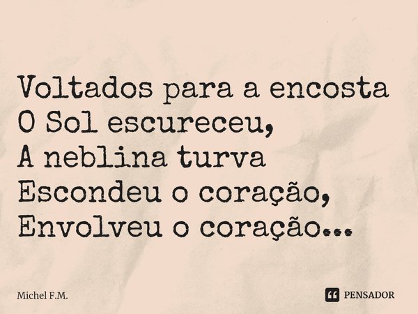 ⁠Voltados para a encosta O Sol escureceu,
A neblina turva Escondeu o coração, Envolveu o coração...... Frase de Michel F.M..
