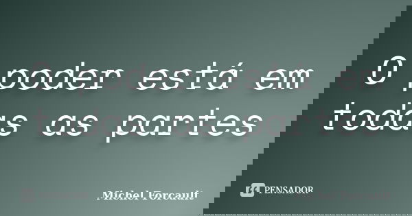 O poder está em todas as partes... Frase de Michel Forcault.