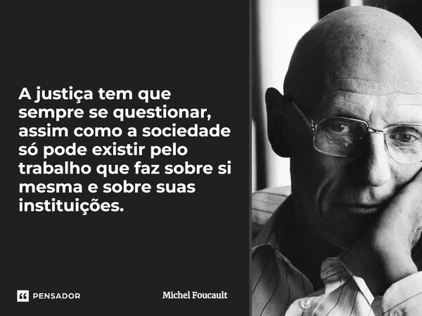 ⁠A justiça tem que sempre se questionar, assim como a sociedade só pode existir pelo trabalho que faz sobre si mesma e sobre suas instituições.... Frase de Michel Foucault.