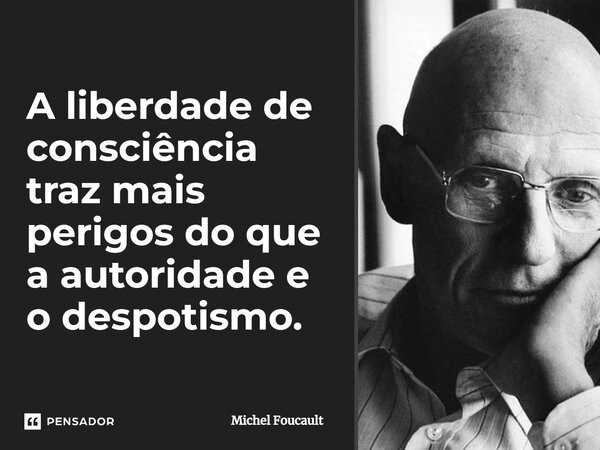 A liberdade de consciência traz mais perigos do que a autoridade e o despotismo.... Frase de Michel Foucault.