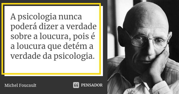 A psicologia nunca poderá dizer a verdade sobre a loucura, pois é a loucura que detém a verdade da psicologia.... Frase de Michel Foucault.