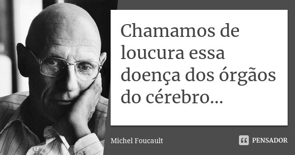 Chamamos de loucura essa doença dos órgãos do cérebro...... Frase de Michel Foucault.