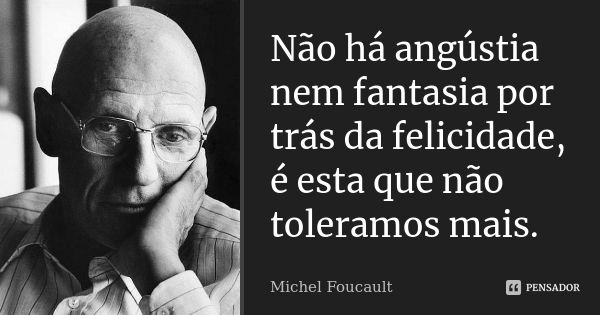 Não há angústia nem fantasia por trás da felicidade, é esta que não toleramos mais.... Frase de Michel Foucault.