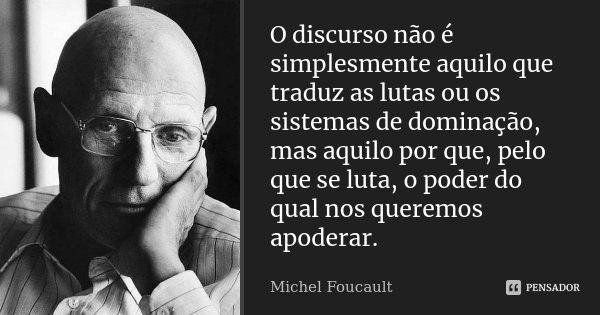 O discurso não é simplesmente aquilo que traduz as lutas ou os sistemas de dominação, mas aquilo por que, pelo que se luta, o poder do qual nos queremos apodera... Frase de Michel Foucault.