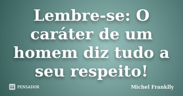 Lembre-se: O caráter de um homem diz tudo a seu respeito!... Frase de Michel Franklly.