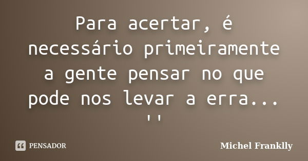 Para acertar, é necessário primeiramente a gente pensar no que pode nos levar a erra... ''... Frase de Michel Franklly.