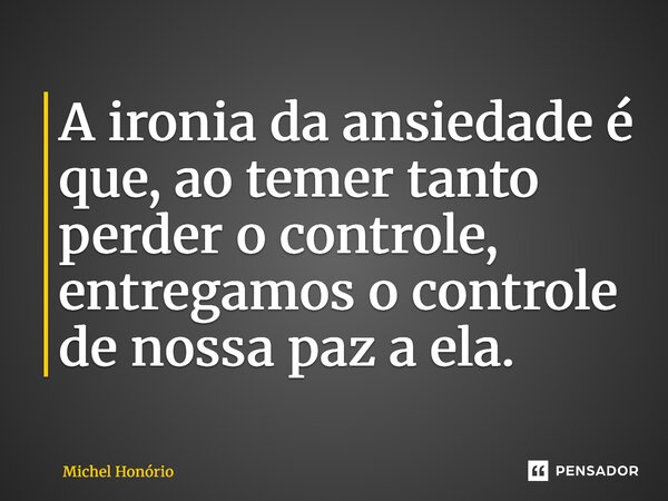 ⁠A ironia da ansiedade é que, ao temer tanto perder o controle, entregamos o controle de nossa paz a ela.... Frase de Michel Honório.
