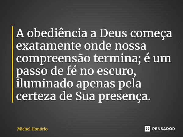 ⁠A obediência a Deus começa exatamente onde nossa compreensão termina; é um passo de fé no escuro, iluminado apenas pela certeza de Sua presença.... Frase de Michel Honório.