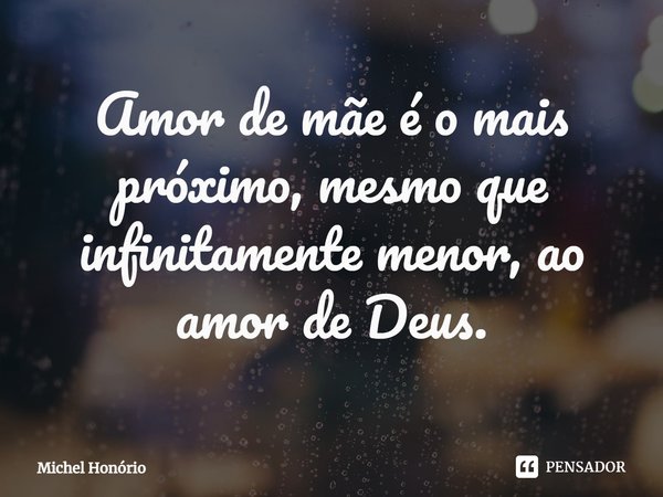 ⁠Amor de mãe é o mais próximo, mesmo que infinitamente menor, ao amor de Deus.... Frase de Michel Honório.