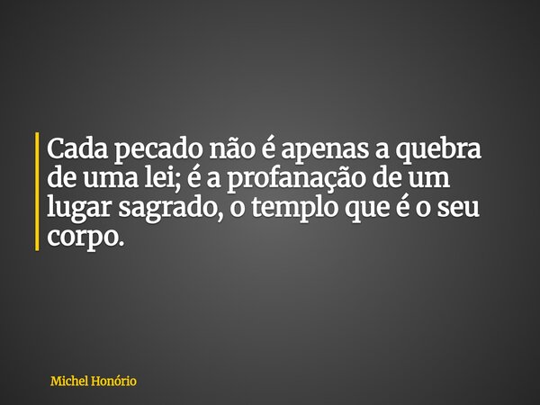 ⁠Cada pecado não é apenas a quebra de uma lei; é a profanação de um lugar sagrado, o templo que é o seu corpo.... Frase de Michel Honório.