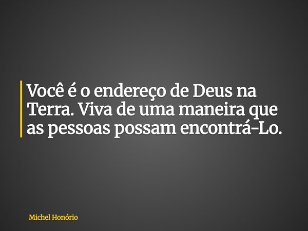 Você é o endereço de Deus na Terra. Viva de uma maneira que as pessoas possam encontrá-Lo.... Frase de Michel Honório.
