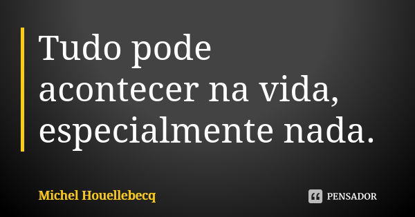 Tudo pode acontecer na vida, especialmente nada.... Frase de Michel Houellebecq.