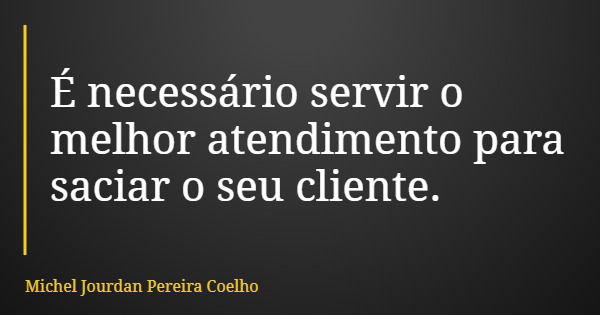 É necessário servir o melhor atendimento para saciar o seu cliente.... Frase de Michel Jourdan Pereira Coelho.