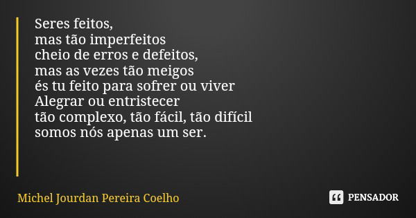 Seres feitos, mas tão imperfeitos cheio de erros e defeitos, mas as vezes tão meigos és tu feito para sofrer ou viver Alegrar ou entristecer tão complexo, tão f... Frase de Michel Jourdan Pereira Coelho.