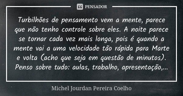 Turbilhões de pensamento vem a mente, parece que não tenho controle sobre eles. A noite parece se tornar cada vez mais longa, pois é quando a mente vai a uma ve... Frase de Michel Jourdan Pereira Coelho.