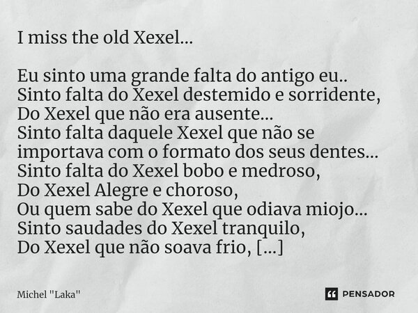 ⁠I miss the old Xexel... Eu sinto uma grande falta do antigo eu.. Sinto falta do Xexel destemido e sorridente, Do Xexel que não era ausente... Sinto falta daque... Frase de Michel 